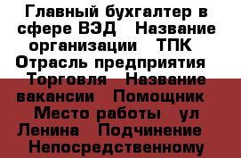 Главный бухгалтер в сфере ВЭД › Название организации ­ ТПК › Отрасль предприятия ­ Торговля › Название вакансии ­ Помощник › Место работы ­ ул.Ленина › Подчинение ­ Непосредственному руководителю › Процент ­ 10 › Возраст от ­ 18 › Возраст до ­ 75 - Амурская обл., Белогорск г. Работа » Вакансии   